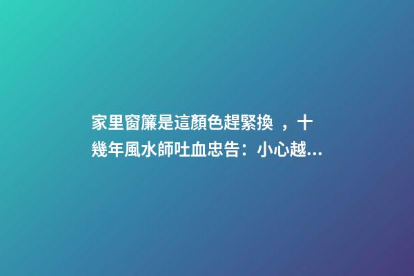家里窗簾是這顏色趕緊換，十幾年風水師吐血忠告：小心越過越窮！
